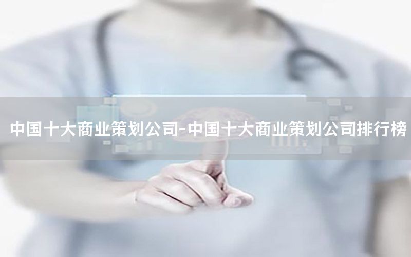 中国十大商业策划公司-中国十大商业策划公司排行榜