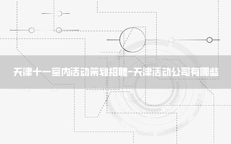 天津十一室内活动策划招聘-天津活动公司有哪些