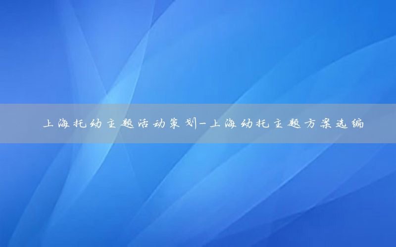上海托幼主题活动策划-上海幼托主题方案选编