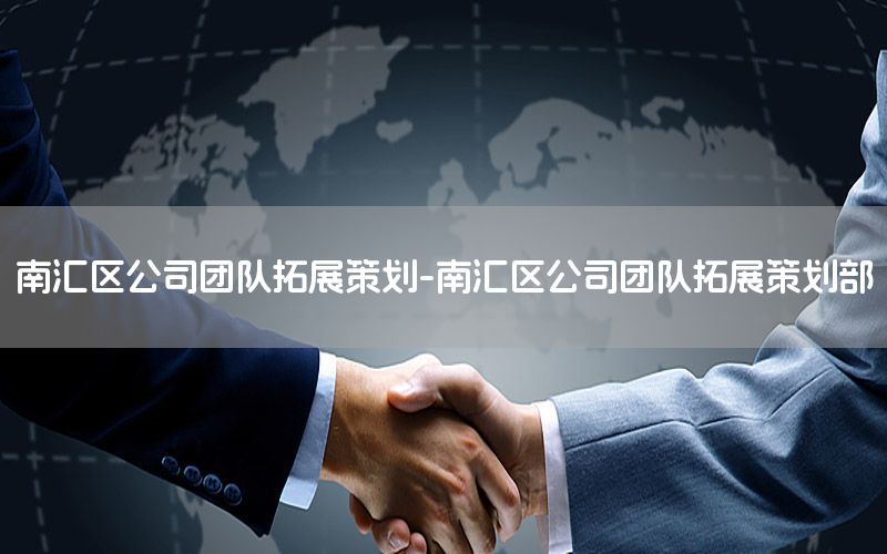 南汇区公司团队拓展策划-南汇区公司团队拓展策划部