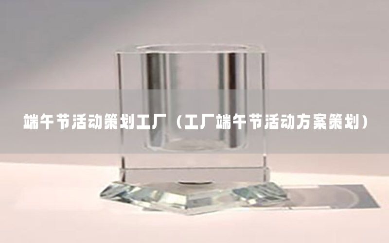 端午节活动策划工厂（工厂端午节活动方案策划）