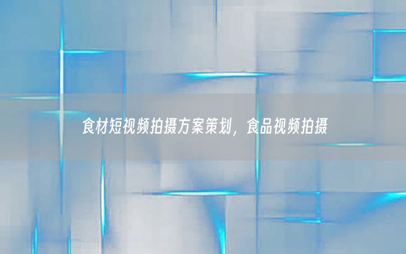 食材短视频拍摄方案策划，食品视频拍摄