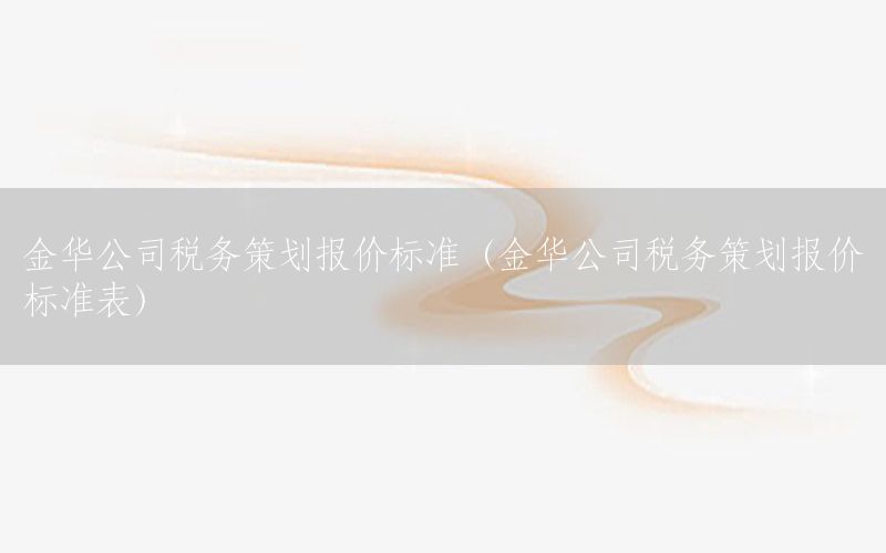 金华公司税务策划报价标准（金华公司税务策划报价标准表）