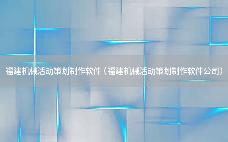 福建机械活动策划制作软件（福建机械活动策划制作软件公司）