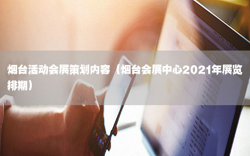 烟台活动会展策划内容（烟台会展中心2021年展览排期）