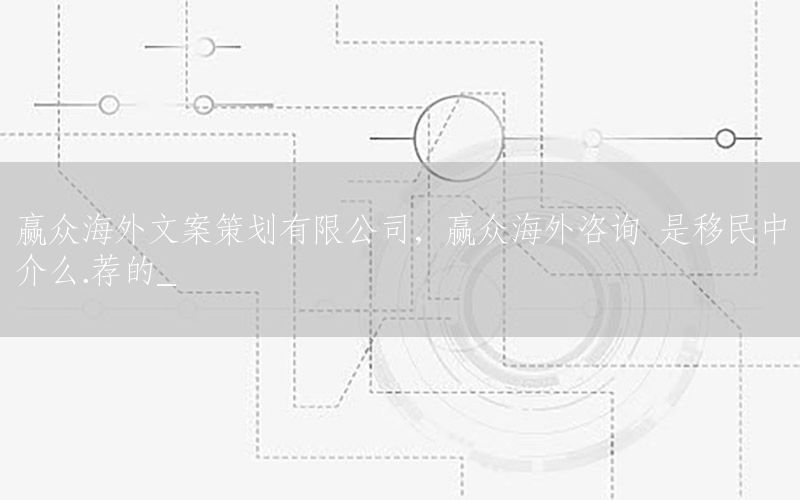 赢众海外文案策划有限公司，赢众海外咨询 是移民中介么.荐的_