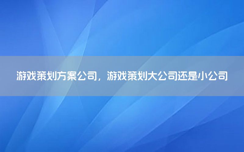 游戏策划方案公司，游戏策划大公司还是小公司