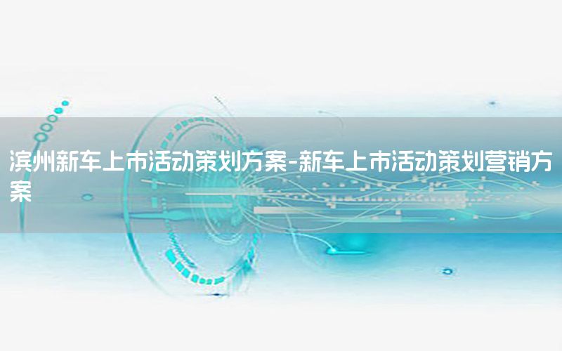 滨州新车上市活动策划方案-新车上市活动策划营销方案