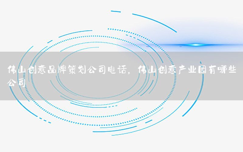 佛山创意品牌策划公司电话，佛山创意产业园有哪些公司