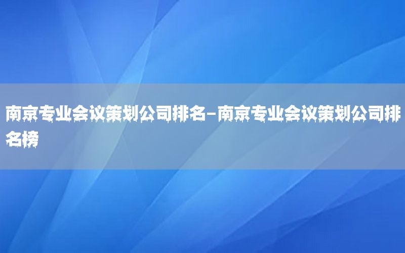 南京专业会议策划公司排名-南京专业会议策划公司排名榜