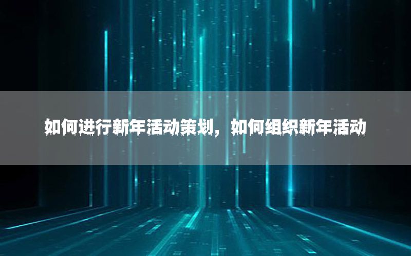 如何进行新年活动策划，如何组织新年活动