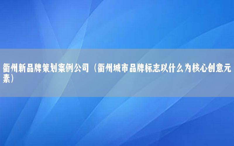 衢州新品牌策划案例公司（衢州城市品牌标志以什么为核心创意元素）