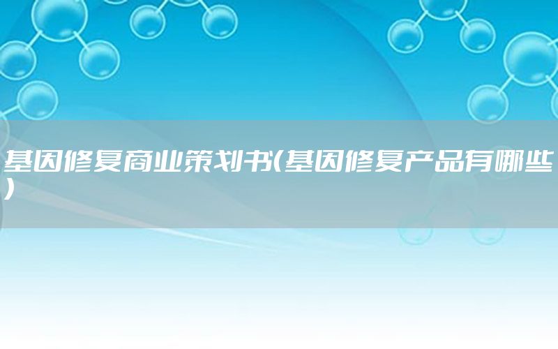基因修复商业策划书（基因修复产品有哪些）
