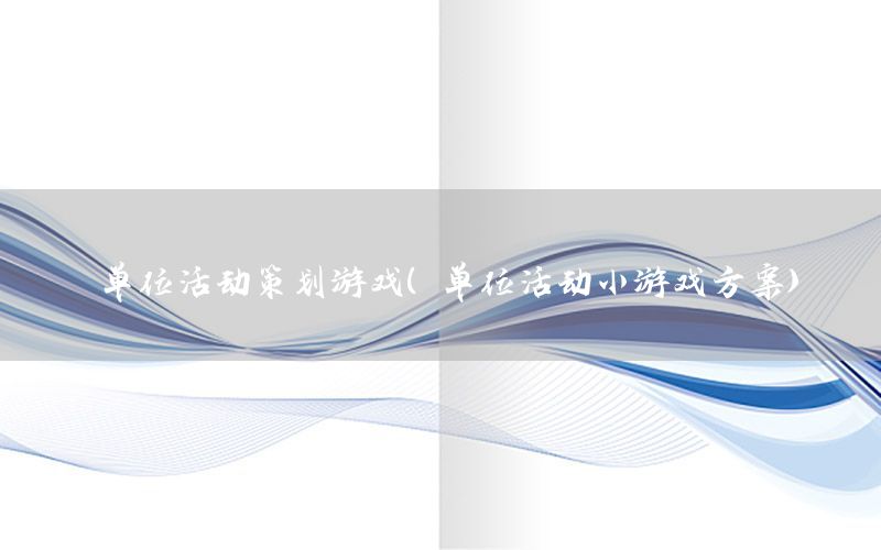 单位活动策划游戏（单位活动小游戏方案）