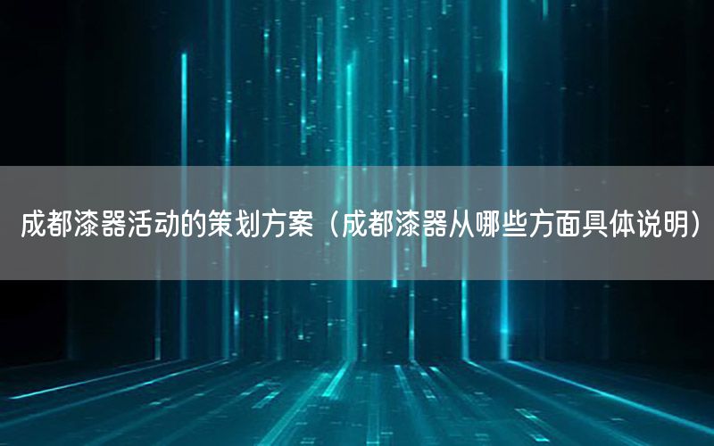 成都漆器活动的策划方案（成都漆器从哪些方面具体说明）