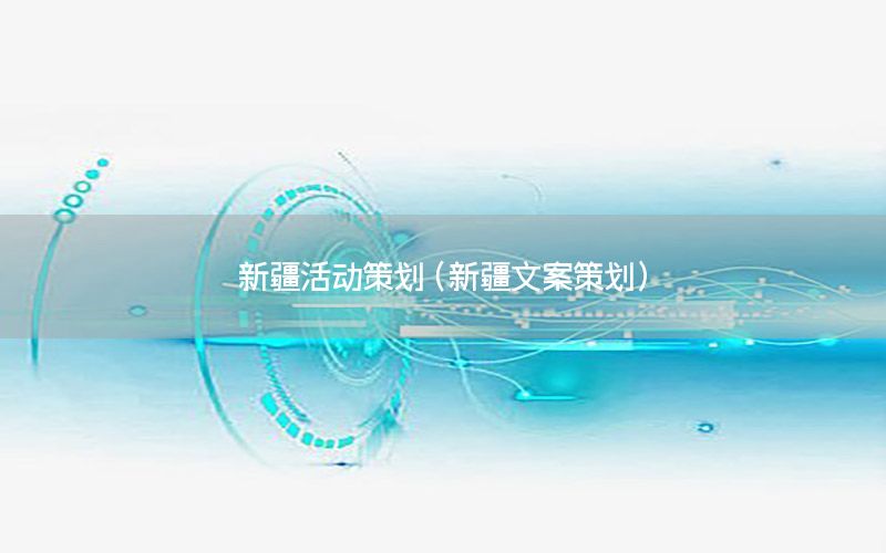 新疆活动策划（新疆文案策划）