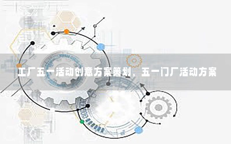 工厂五一活动创意方案策划，五一门厂活动方案
