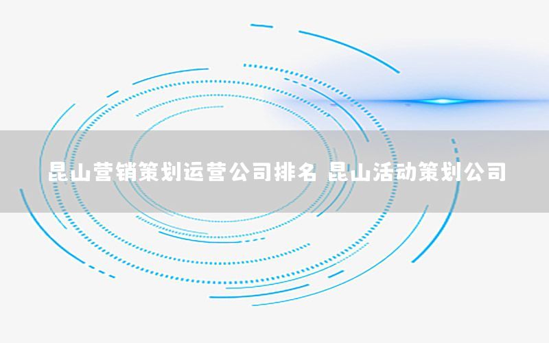 昆山营销策划运营公司排名，昆山活动策划公司
