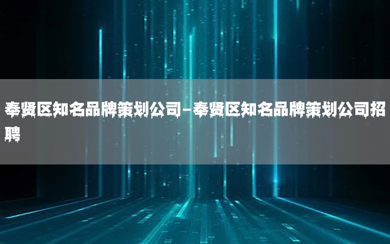 奉贤区知名品牌策划公司-奉贤区知名品牌策划公司招聘