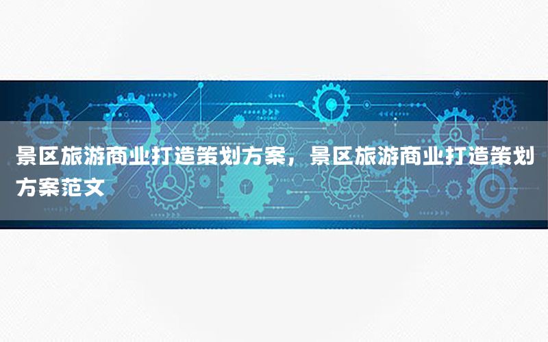 景区旅游商业打造策划方案，景区旅游商业打造策划方案范文