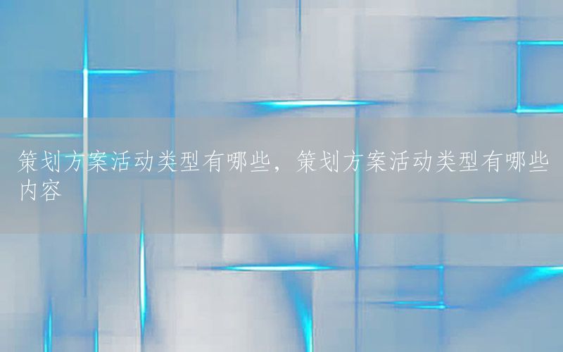 策划方案活动类型有哪些，策划方案活动类型有哪些内容