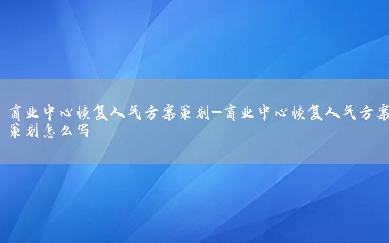 商业中心恢复人气方案策划-商业中心恢复人气方案策划怎么写