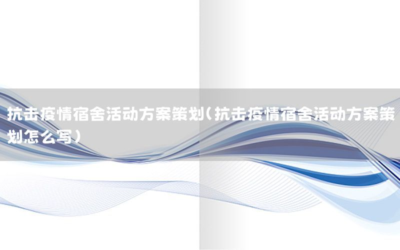 抗击疫情宿舍活动方案策划（抗击疫情宿舍活动方案策划怎么写）