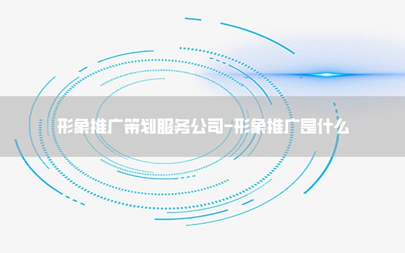 形象推广策划服务公司-形象推广是什么