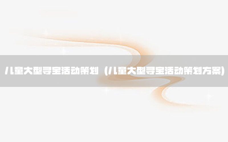 儿童大型寻宝活动策划（儿童大型寻宝活动策划方案）