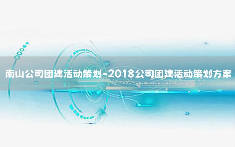 南山公司团建活动策划-2018公司团建活动策划方案