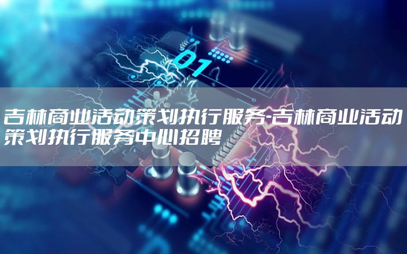 吉林商业活动策划执行服务-吉林商业活动策划执行服务中心招聘