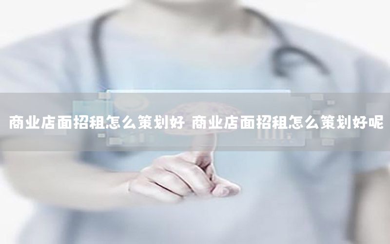 商业店面招租怎么策划好（商业店面招租怎么策划好呢）