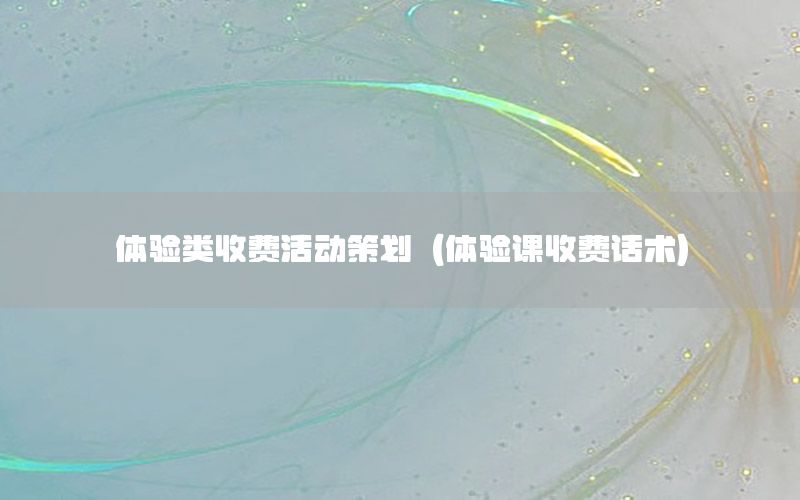 体验类收费活动策划（体验课收费话术）