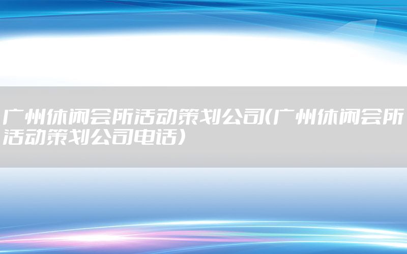 广州休闲会所活动策划公司（广州休闲会所活动策划公司电话）