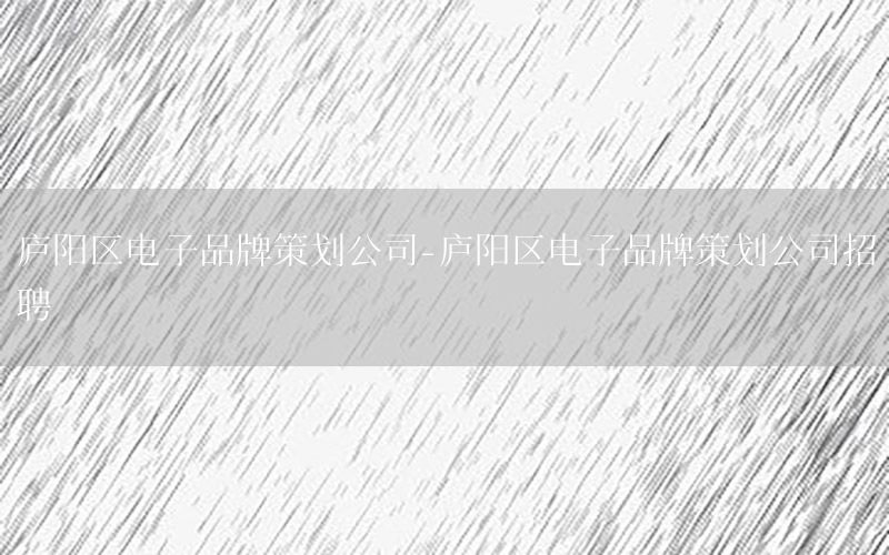 庐阳区电子品牌策划公司-庐阳区电子品牌策划公司招聘