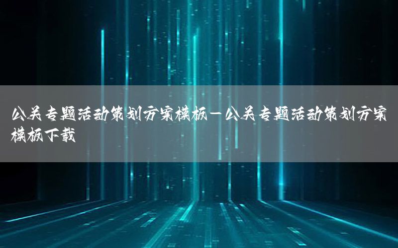 公关专题活动策划方案模板-公关专题活动策划方案模板下载