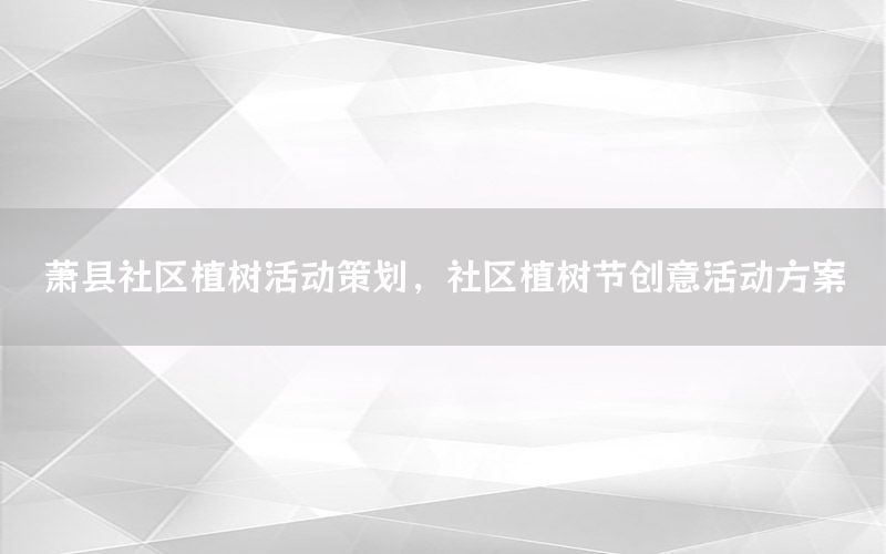 萧县社区植树活动策划，社区植树节创意活动方案