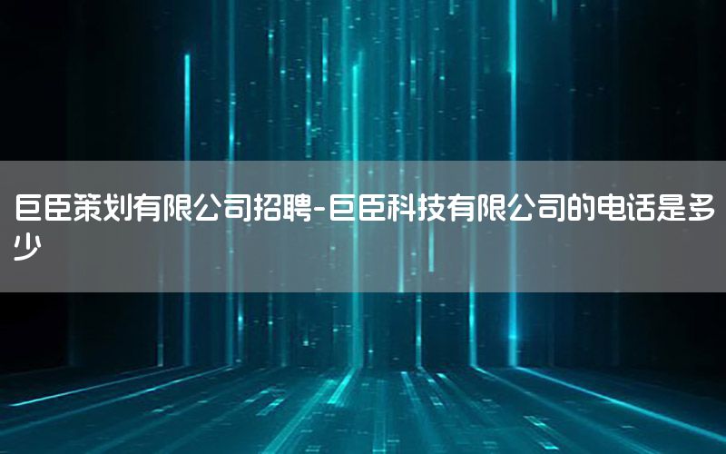巨臣策划有限公司招聘-巨臣科技有限公司的电话是多少