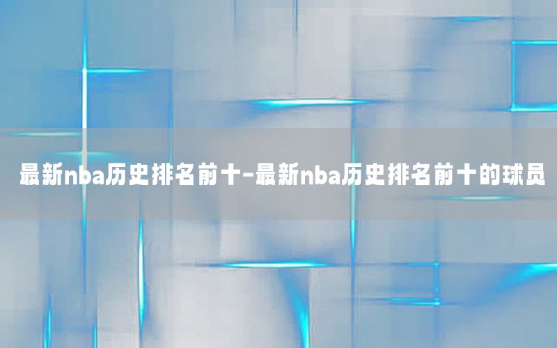 最新nba历史排名前十-最新nba历史排名前十的球员