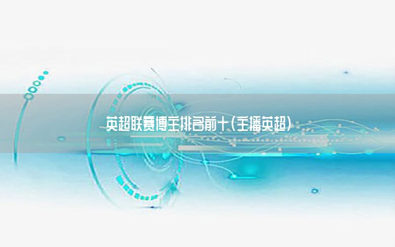 英超联赛博主排名前十（主播英超）