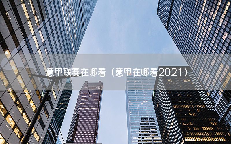 意甲联赛在哪看（意甲在哪看2021）