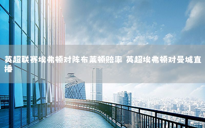 英超联赛埃弗顿对阵布莱顿赔率，英超埃弗顿对曼城直播