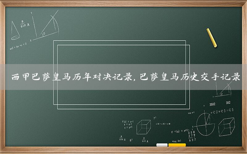 西甲巴萨皇马历年对决记录，巴萨皇马历史交手记录