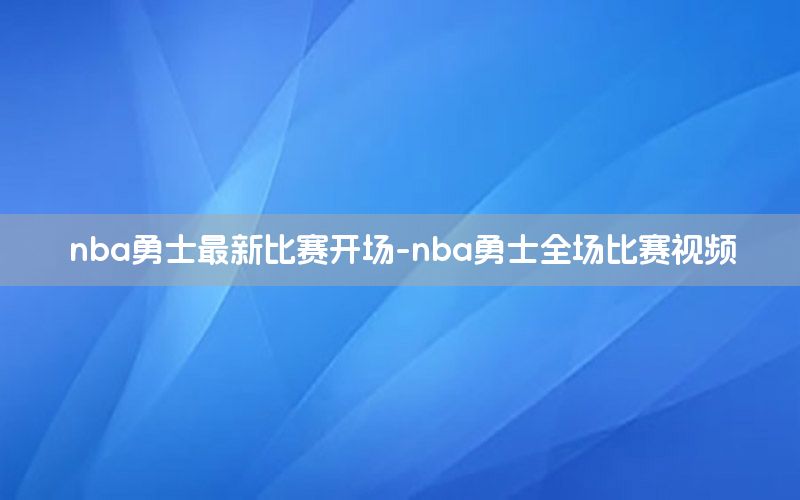 nba勇士最新比赛开场-nba勇士全场比赛视频