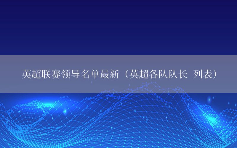 英超联赛领导名单最新（英超各队队长 列表）