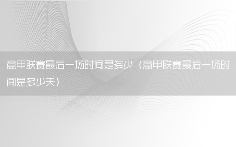 意甲联赛最后一场时间是多少（意甲联赛最后一场时间是多少天）