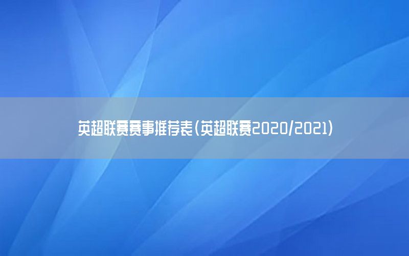 英超联赛赛事推荐表（英超联赛2020/2021）
