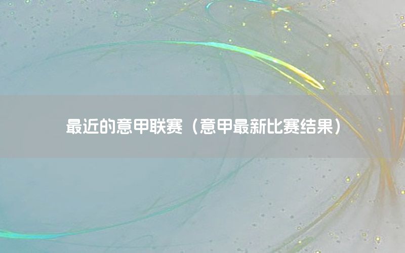 最近的意甲联赛（意甲最新比赛结果）