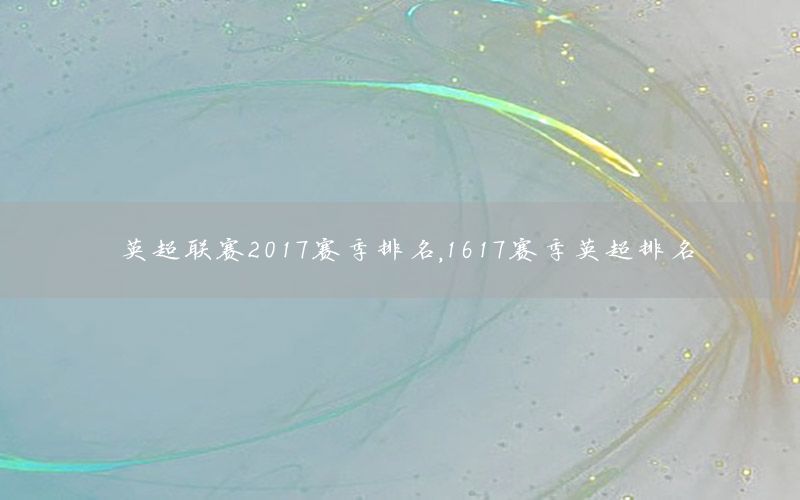 英超联赛2017赛季排名，1617赛季英超排名