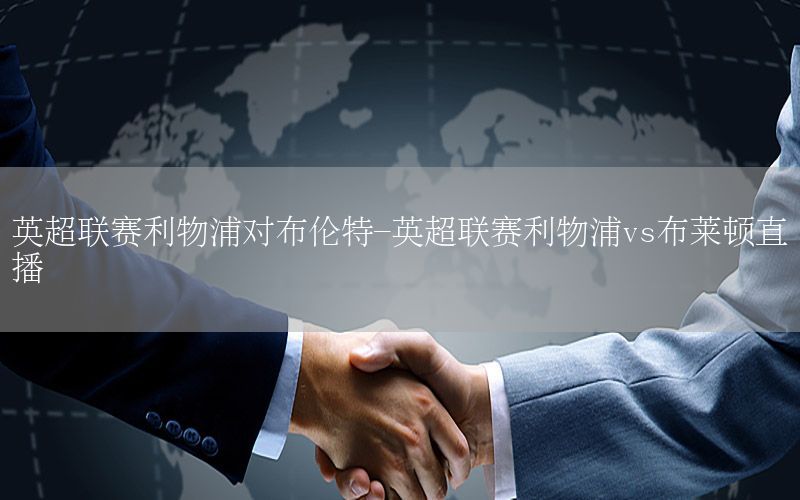 英超联赛利物浦对布伦特-英超联赛利物浦vs布莱顿直播